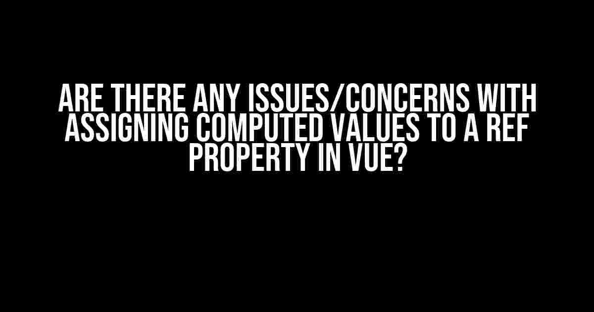 Are there any issues/concerns with assigning computed values to a ref property in Vue?