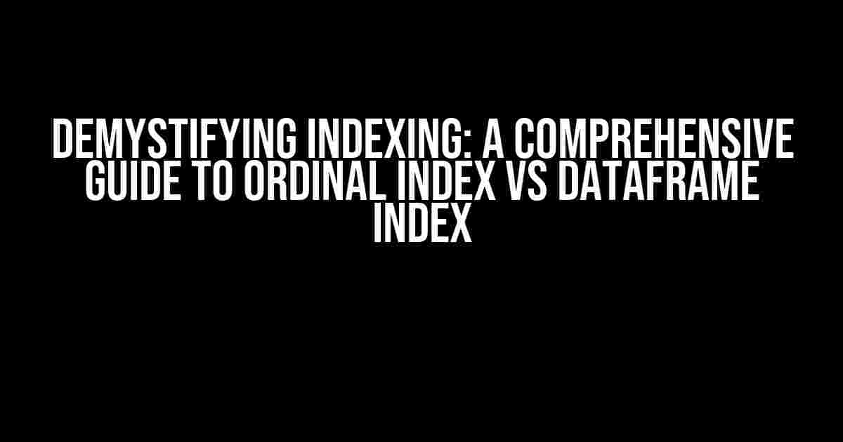 Demystifying Indexing: A Comprehensive Guide to Ordinal Index vs DataFrame Index