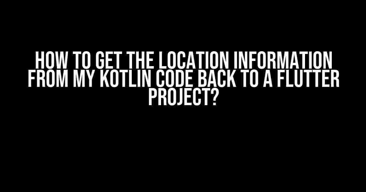 How to get the location information from my Kotlin code back to a Flutter project?