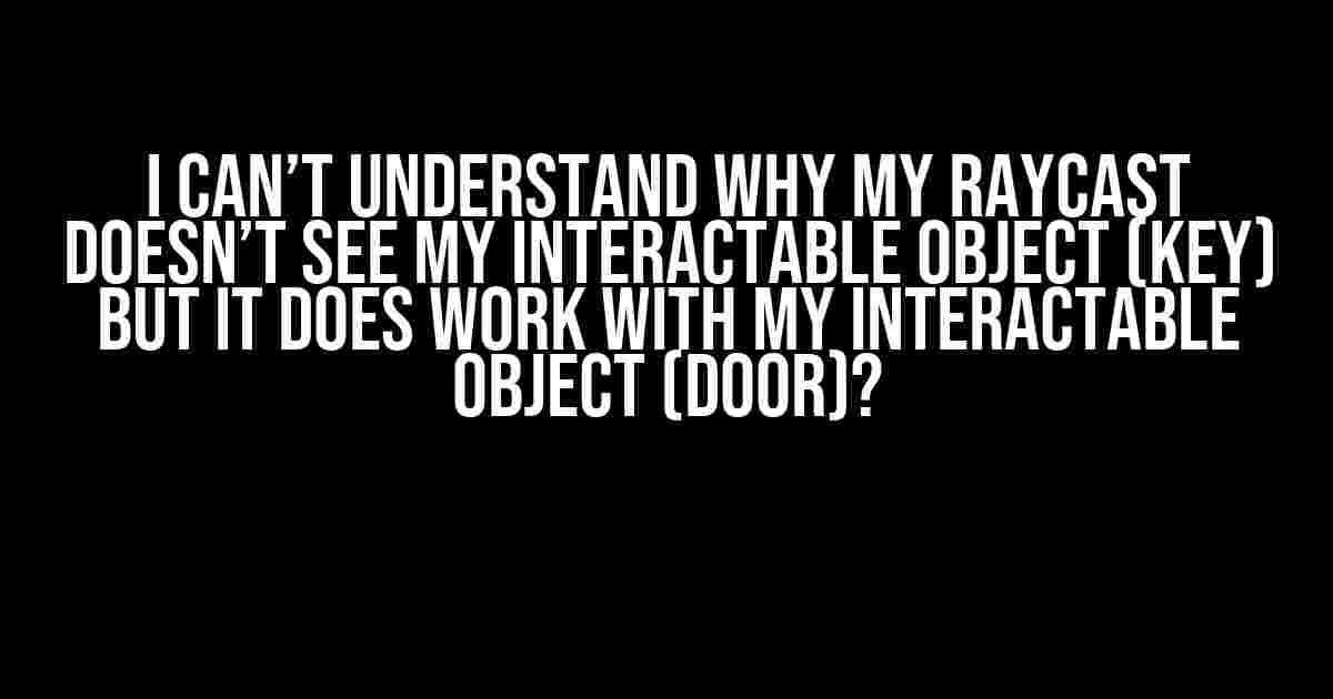 I Can’t Understand Why My Raycast Doesn’t See My Interactable Object (Key) but It Does Work with My Interactable Object (Door)?