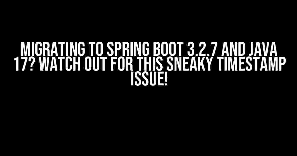 Migrating to Spring Boot 3.2.7 and Java 17? Watch Out for This Sneaky Timestamp Issue!