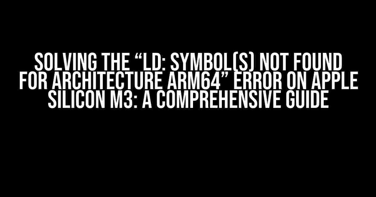 Solving the “ld: symbol(s) not found for architecture arm64” Error on Apple Silicon M3: A Comprehensive Guide