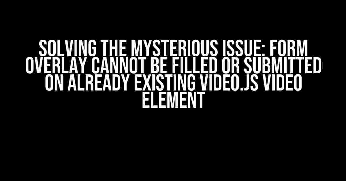Solving the Mysterious Issue: Form Overlay Cannot Be Filled or Submitted on Already Existing Video.js Video Element