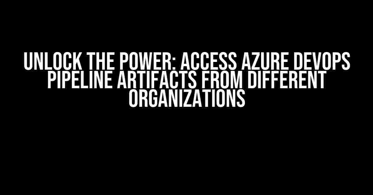 Unlock the Power: Access Azure DevOps Pipeline Artifacts from Different Organizations